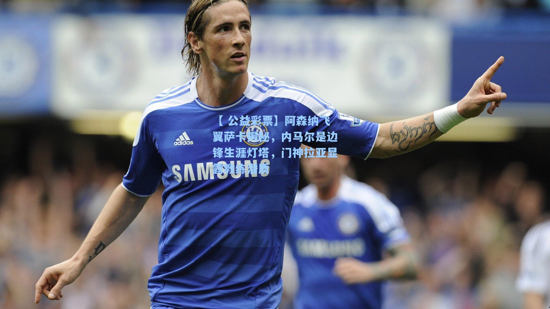 阿森纳飞翼萨卡揭秘，内马尔是边锋生涯灯塔，门神拉亚显露教练潜质