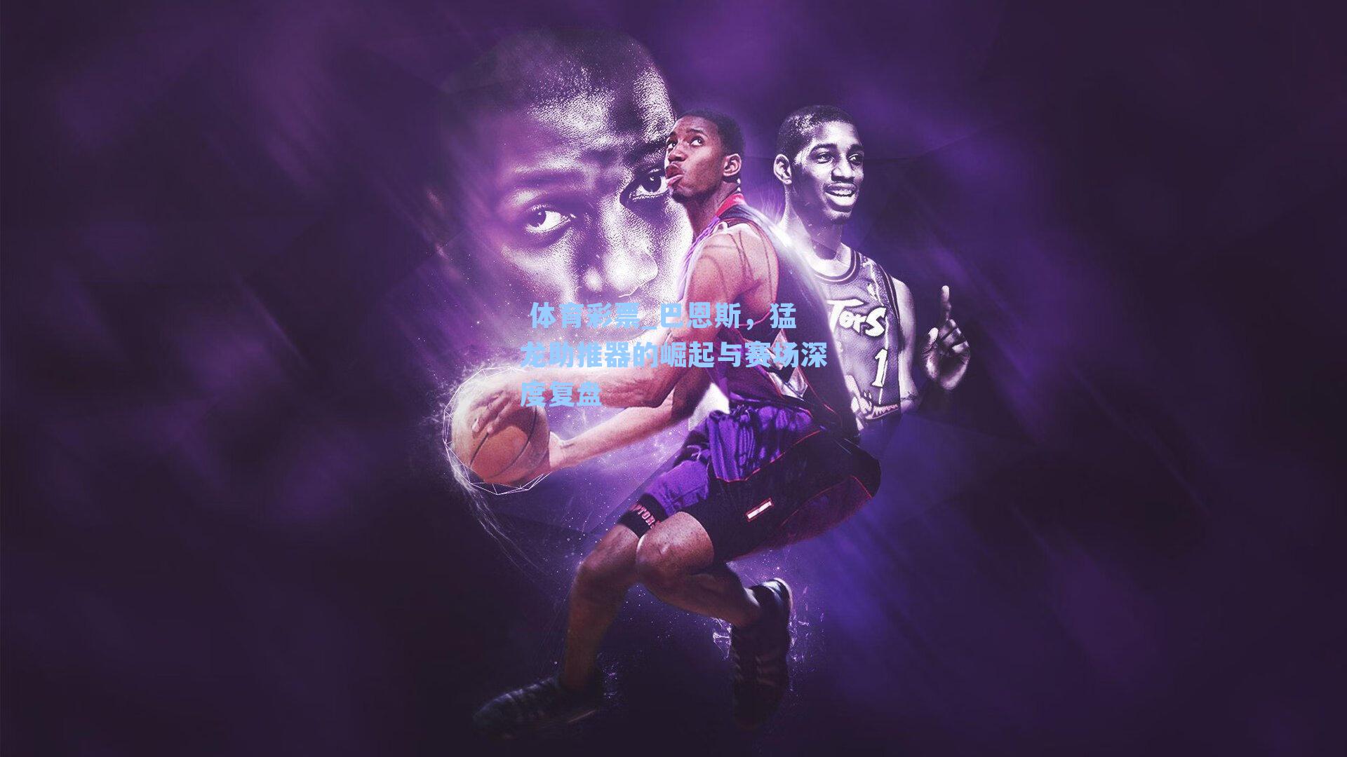 巴恩斯，猛龙助推器的崛起与赛场深度复盘