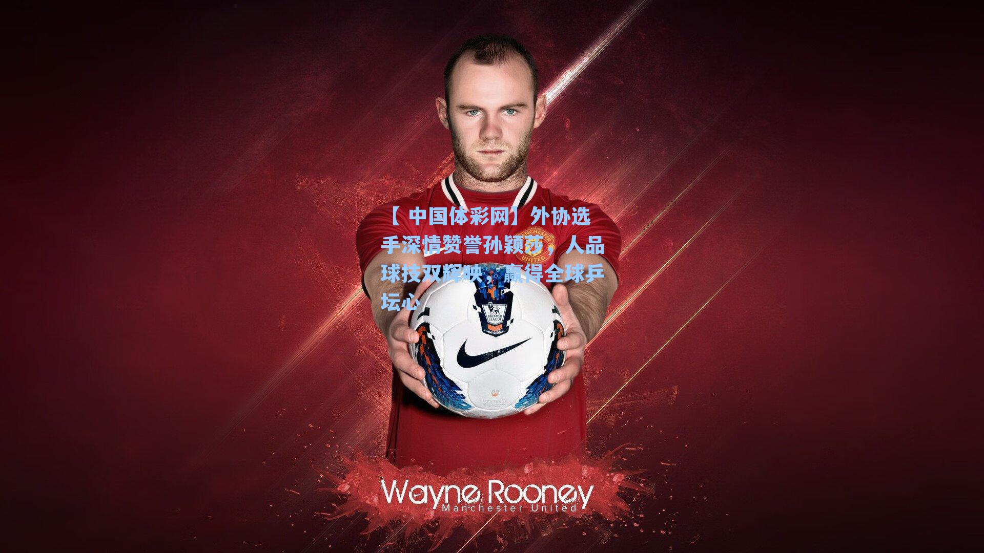 外协选手深情赞誉孙颖莎,人品球技双辉映,赢得全球乒坛心