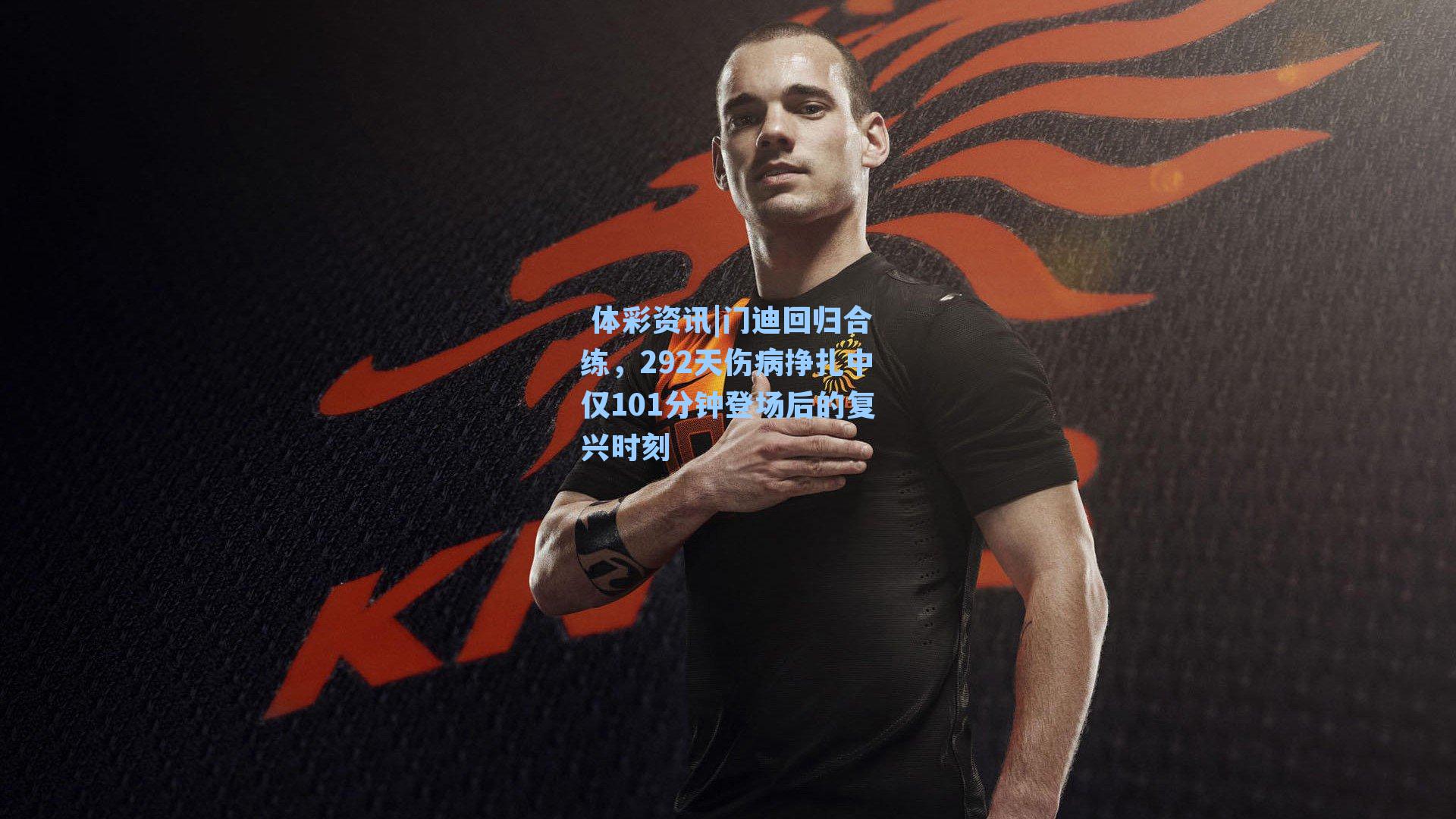 门迪回归合练，292天伤病挣扎中仅101分钟登场后的复兴时刻