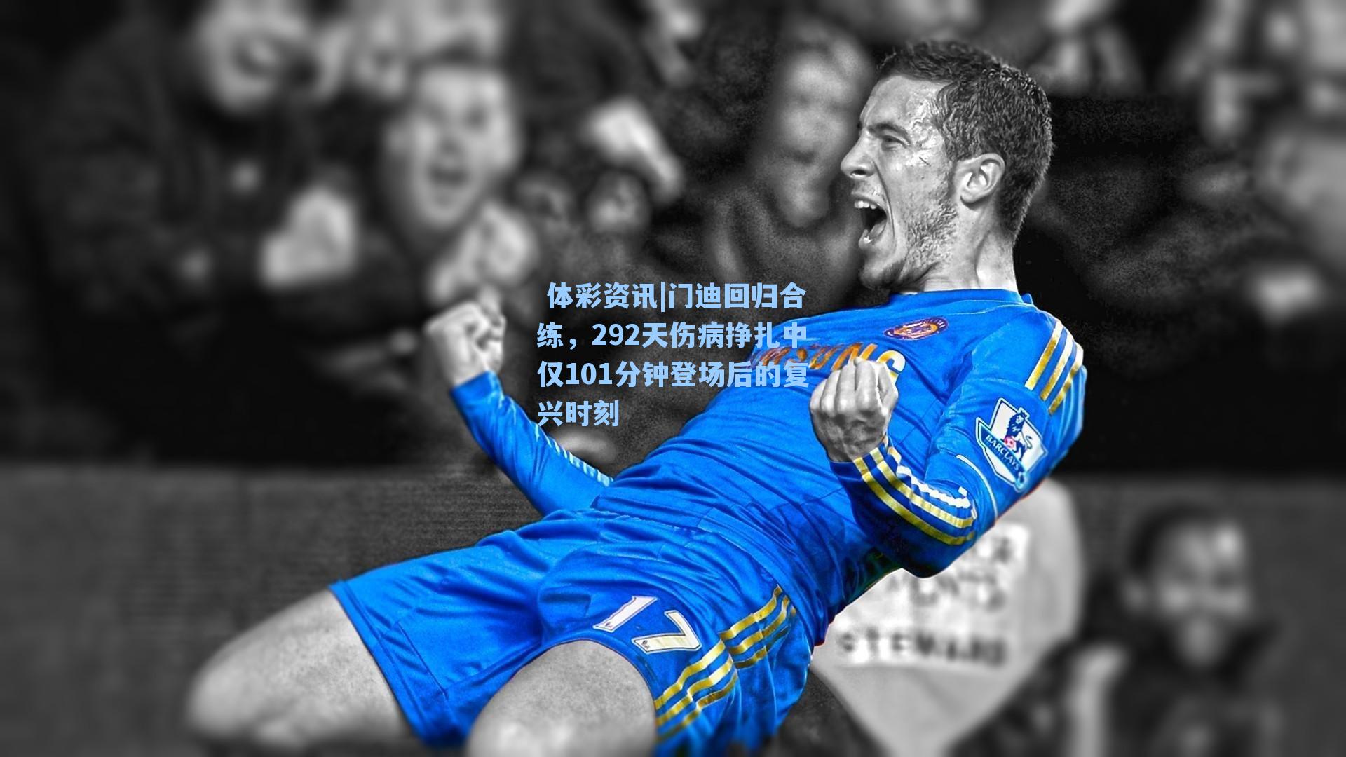 门迪回归合练，292天伤病挣扎中仅101分钟登场后的复兴时刻