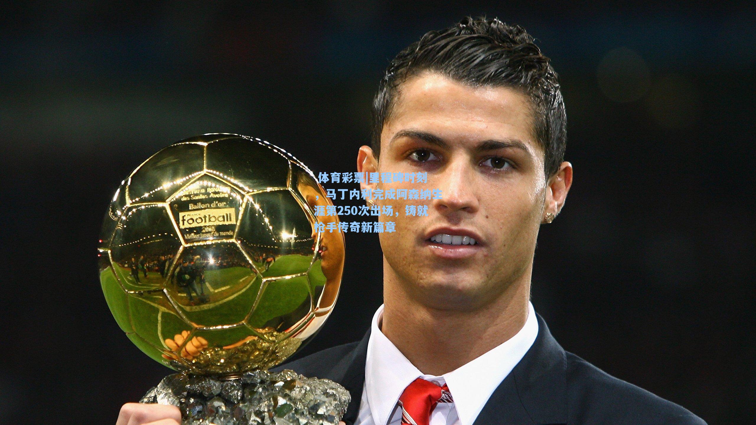 里程碑时刻，马丁内利完成阿森纳生涯第250次出场，铸就枪手传奇新篇章