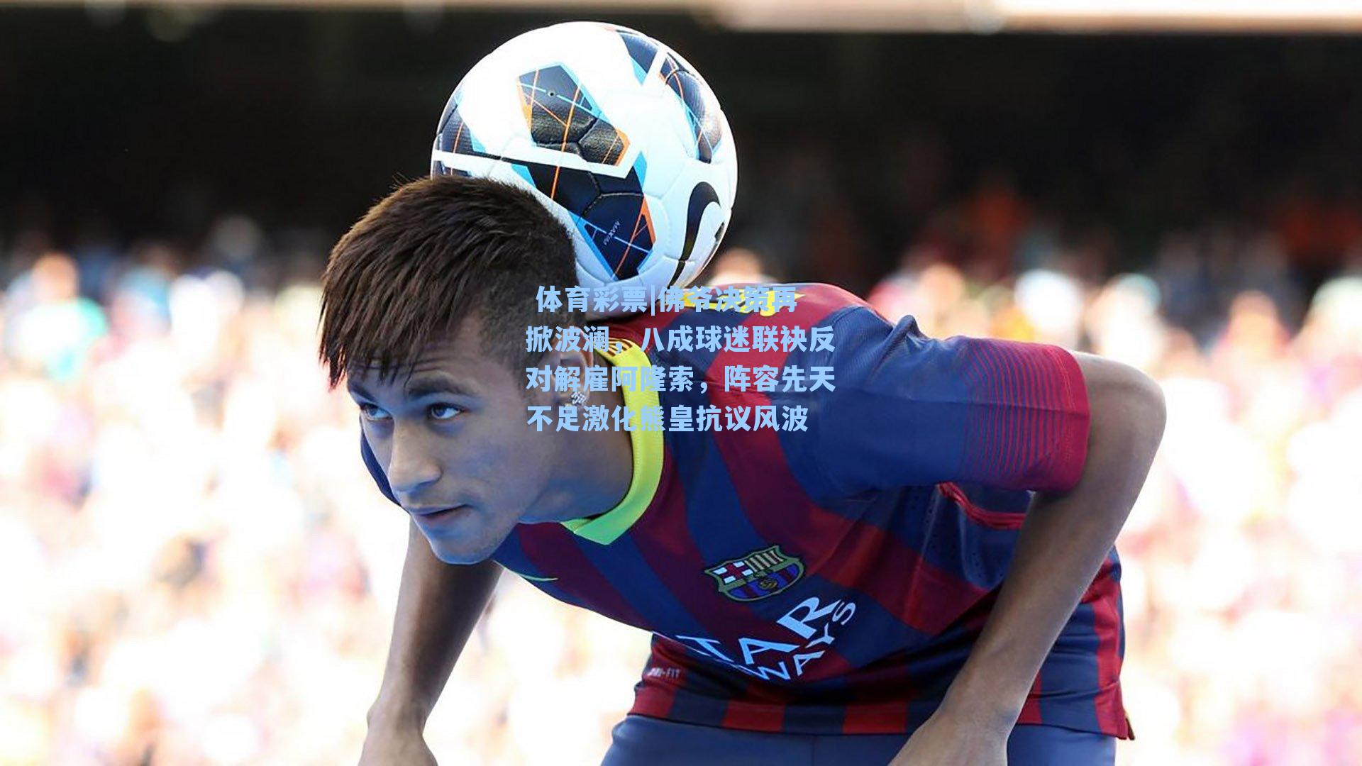 佛爷决策再掀波澜，八成球迷联袂反对解雇阿隆索，阵容先天不足激化熊皇抗议风波